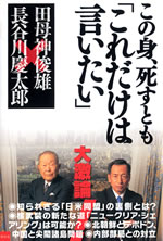 イメージ（（※6）『この身死すとも「これだけは言いたい」』著者：長谷川慶太郎　田母神　俊雄発行：2009年4月22日　（株）李白社長谷川慶太郎氏　1927年（昭和2）生まれ、京都府出身。1953年大阪大学工学部を卒業。1955年～1963年産業新聞社記者を経て1963年に経済評論家として独立。証券アナリスト、評論家業を営む。　軍事評論家になりたかったが太平洋戦争の終戦で叶わなかったと語り、自衛隊幹部学校、防衛省防衛研究所一般課程の非常勤講師を30年以上にわたり務めている。田母神　俊雄氏　1948年（昭和23）、福島県に生まれる。福島県立安積高等学校から防衛大学校に入学。卒業後航空自衛隊に入隊。第6航空団司令、統合幕僚学校長、航空総隊司令官を経て、2007年3月、第29代航空幕僚長に就任。2008年（平成20）10月、民間の懸賞論文へ応募した作品が最優秀賞を受賞。これが政府見解と対立するものであったことから、浜田靖一防衛大臣から幕僚長の職を解かれて航空幕僚監部付となる。「航空幕僚長たる空将」から空将となったことにより、11月3日をもって定年退職。）